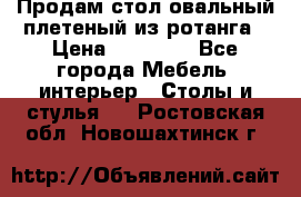 Продам стол овальный плетеный из ротанга › Цена ­ 48 650 - Все города Мебель, интерьер » Столы и стулья   . Ростовская обл.,Новошахтинск г.